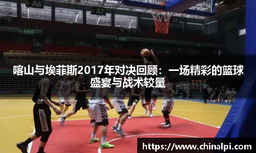 喀山与埃菲斯2017年对决回顾：一场精彩的篮球盛宴与战术较量